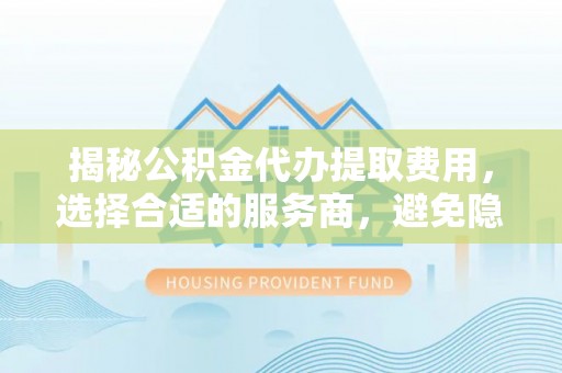 巴南揭秘公积金代办提取费用，选择合适的服务商，避免隐性收费