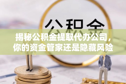 巴南揭秘公积金提取代办公司，你的资金管家还是隐藏风险？