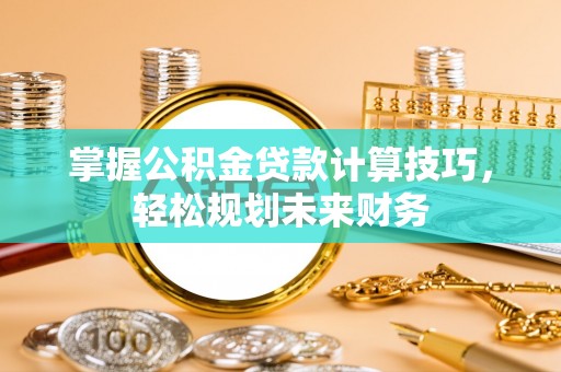 巴南掌握公积金贷款计算技巧，轻松规划未来财务