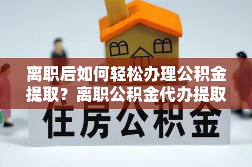 巴南离职后如何轻松办理公积金提取？离职公积金代办提取全攻略