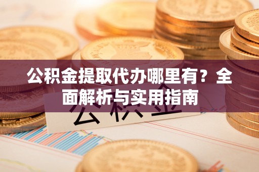 巴南公积金提取代办哪里有？全面解析与实用指南