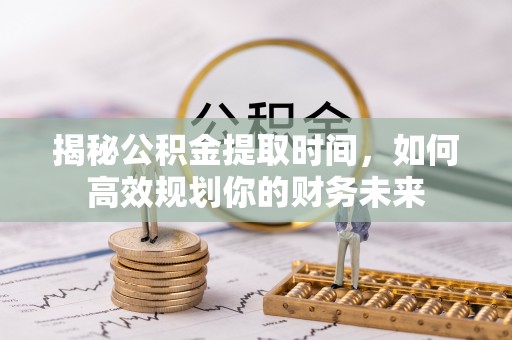 巴南揭秘公积金提取时间，如何高效规划你的财务未来