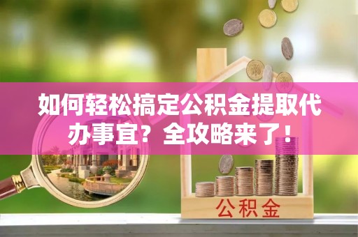 巴南如何轻松搞定公积金提取代办事宜？全攻略来了！