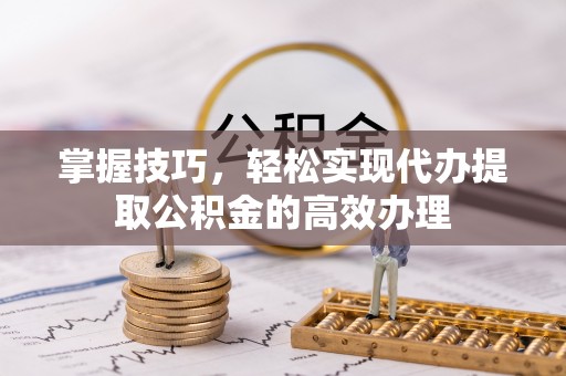 巴南掌握技巧，轻松实现代办提取公积金的高效办理