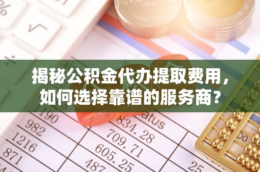巴南揭秘公积金代办提取费用，如何选择靠谱的服务商？
