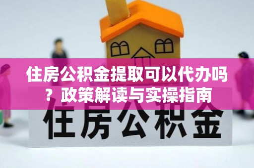 巴南住房公积金提取可以代办吗？政策解读与实操指南