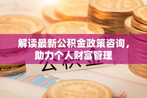巴南解读最新公积金政策咨询，助力个人财富管理