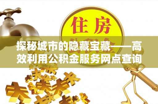 巴南探秘城市的隐藏宝藏——高效利用公积金服务网点查询提升生活品质