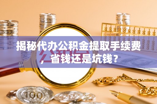 巴南揭秘代办公积金提取手续费，省钱还是坑钱？