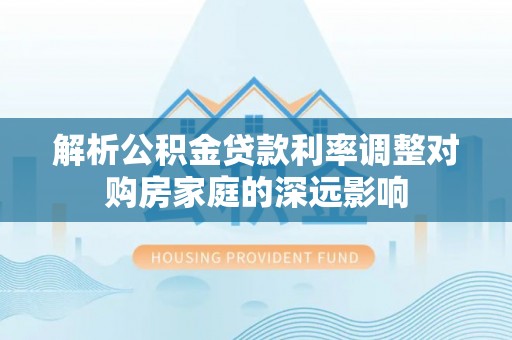 巴南解析公积金贷款利率调整对购房家庭的深远影响
