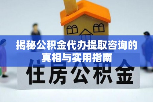 巴南揭秘公积金代办提取咨询的真相与实用指南