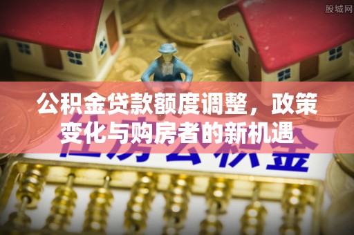 巴南公积金贷款额度调整，政策变化与购房者的新机遇