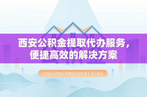 巴南西安公积金提取代办服务，便捷高效的解决方案