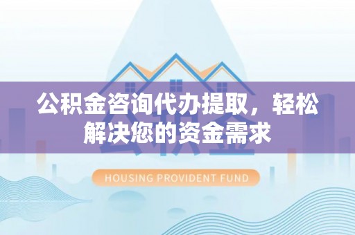 巴南公积金咨询代办提取，轻松解决您的资金需求