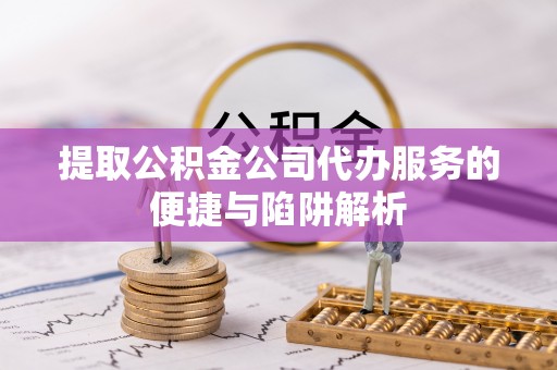 巴南提取公积金公司代办服务的便捷与陷阱解析