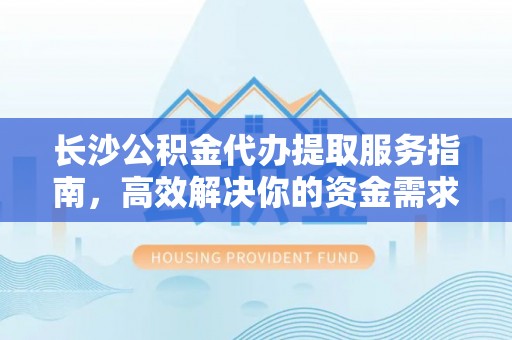 巴南长沙公积金代办提取服务指南，高效解决你的资金需求