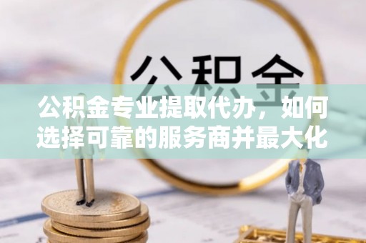 巴南公积金专业提取代办，如何选择可靠的服务商并最大化你的资金收益