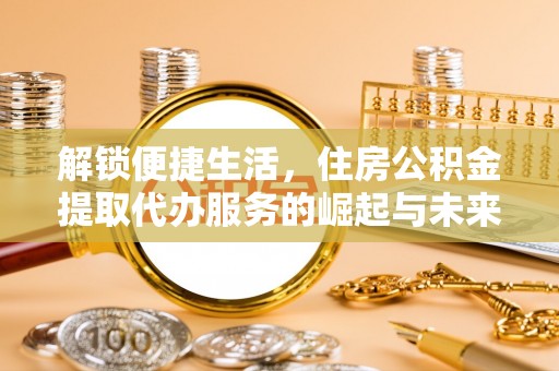 巴南解锁便捷生活，住房公积金提取代办服务的崛起与未来