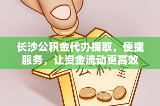 巴南长沙公积金代办提取，便捷服务，让资金流动更高效