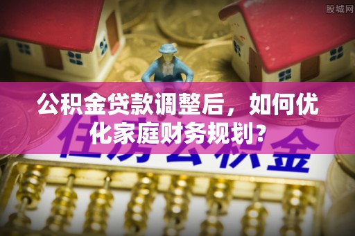 巴南公积金贷款调整后，如何优化家庭财务规划？
