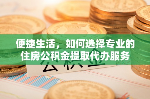 巴南便捷生活，如何选择专业的住房公积金提取代办服务