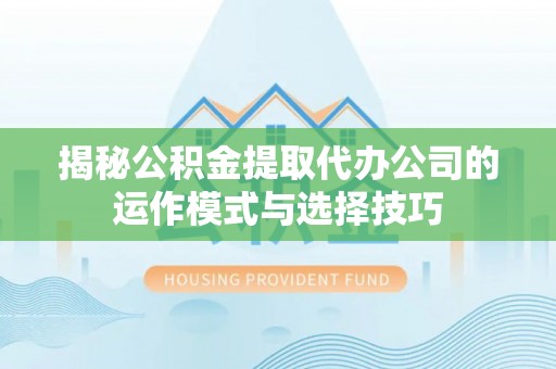 巴南揭秘公积金提取代办公司的运作模式与选择技巧