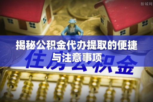 巴南揭秘公积金代办提取的便捷与注意事项