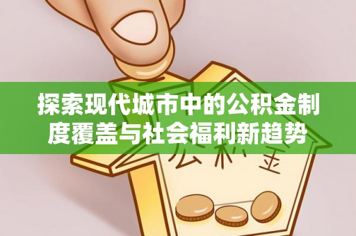 巴南探索现代城市中的公积金制度覆盖与社会福利新趋势