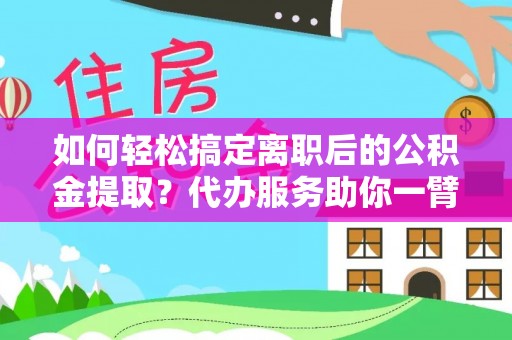 巴南如何轻松搞定离职后的公积金提取？代办服务助你一臂之力