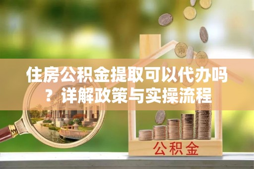 巴南住房公积金提取可以代办吗？详解政策与实操流程