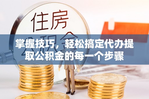 巴南掌握技巧，轻松搞定代办提取公积金的每一个步骤