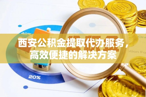 巴南西安公积金提取代办服务，高效便捷的解决方案