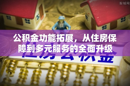巴南公积金功能拓展，从住房保障到多元服务的全面升级