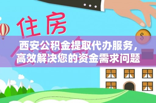 巴南西安公积金提取代办服务，高效解决您的资金需求问题