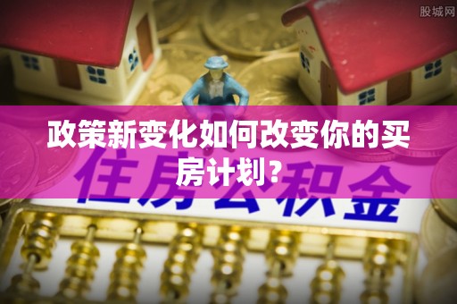 巴南政策新变化如何改变你的买房计划？
