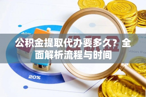 巴南公积金提取代办要多久？全面解析流程与时间