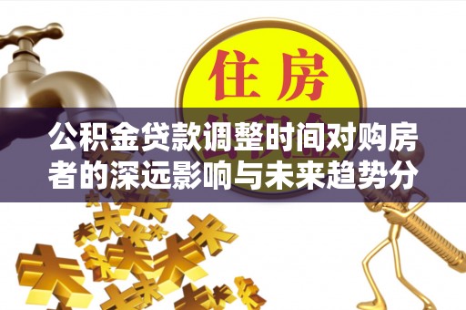 巴南公积金贷款调整时间对购房者的深远影响与未来趋势分析