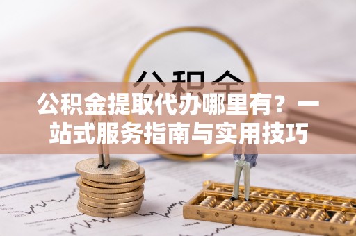 巴南公积金提取代办哪里有？一站式服务指南与实用技巧