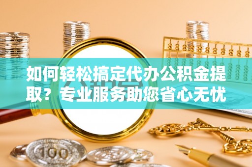 巴南如何轻松搞定代办公积金提取？专业服务助您省心无忧