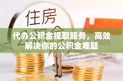 巴南代办公积金提取服务，高效解决你的公积金难题