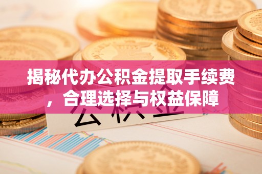 巴南揭秘代办公积金提取手续费，合理选择与权益保障
