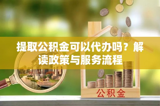 巴南提取公积金可以代办吗？解读政策与服务流程