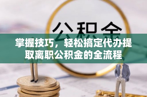 巴南掌握技巧，轻松搞定代办提取离职公积金的全流程
