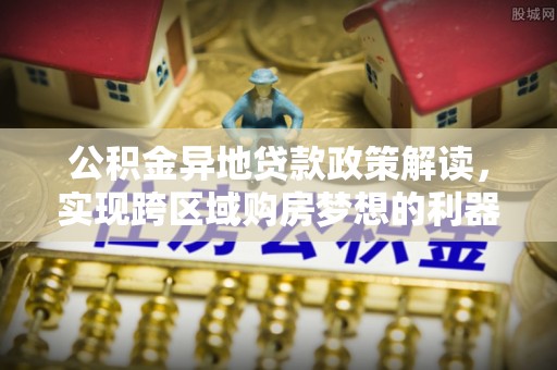 巴南公积金异地贷款政策解读，实现跨区域购房梦想的利器