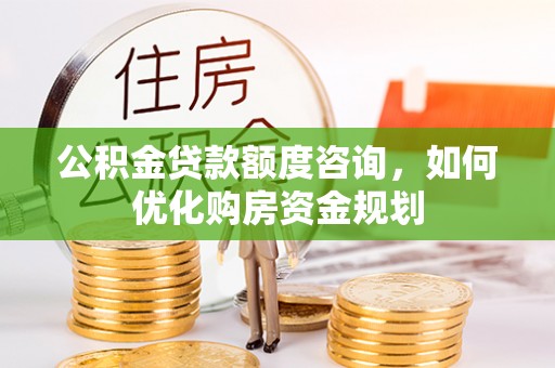 巴南公积金贷款额度咨询，如何优化购房资金规划