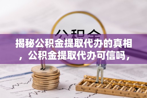 巴南揭秘公积金提取代办的真相，公积金提取代办可信吗，如何选择靠谱服务？